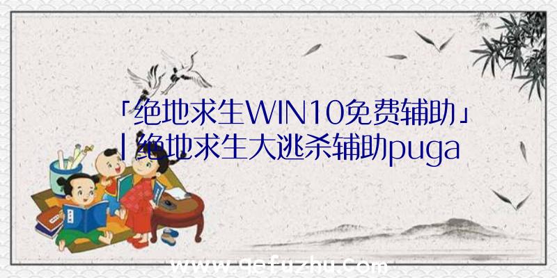 「绝地求生WIN10免费辅助」|绝地求生大逃杀辅助puga